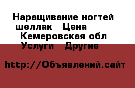 Наращивание ногтей, шеллак › Цена ­ 300 - Кемеровская обл. Услуги » Другие   